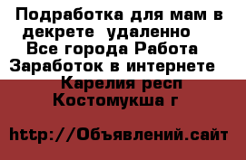 Подработка для мам в декрете (удаленно)  - Все города Работа » Заработок в интернете   . Карелия респ.,Костомукша г.